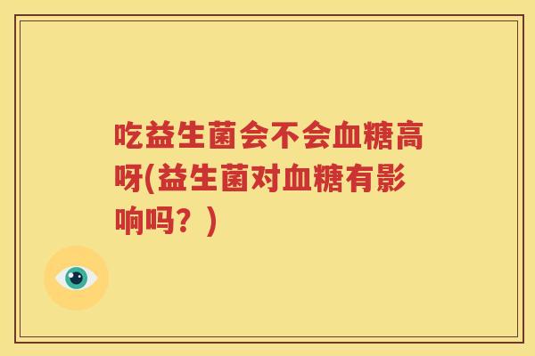 吃益生菌会不会血糖高呀(益生菌对血糖有影响吗？)