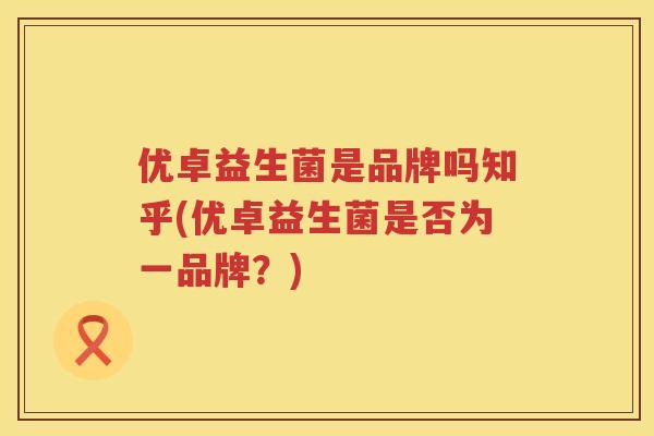 优卓益生菌是品牌吗知乎(优卓益生菌是否为一品牌？)