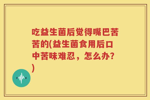 吃益生菌后觉得嘴巴苦苦的(益生菌食用后口中苦味难忍，怎么办？)
