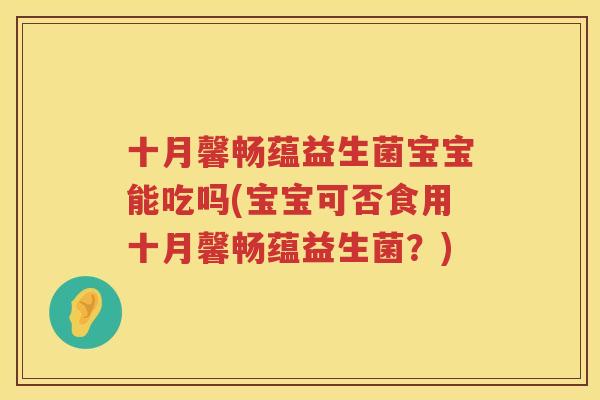 十月馨畅蕴益生菌宝宝能吃吗(宝宝可否食用十月馨畅蕴益生菌？)