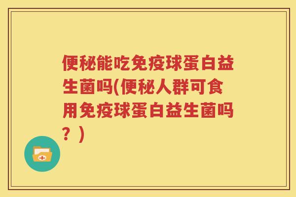 便秘能吃免疫球蛋白益生菌吗(便秘人群可食用免疫球蛋白益生菌吗？)