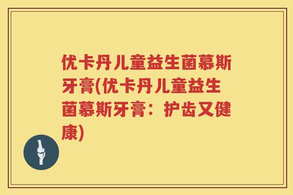 优卡丹儿童益生菌慕斯牙膏(优卡丹儿童益生菌慕斯牙膏：护齿又健康)