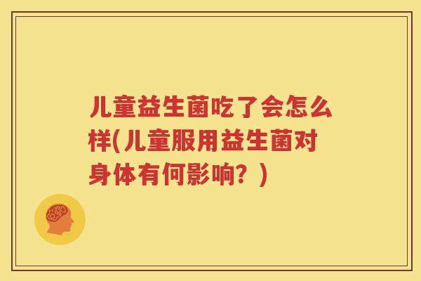 儿童益生菌吃了会怎么样(儿童服用益生菌对身体有何影响？)
