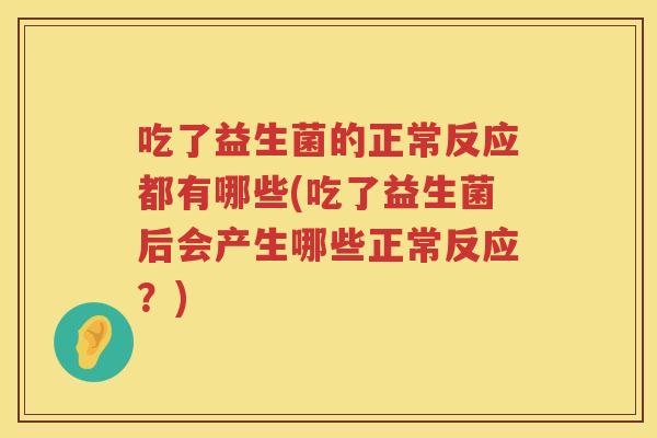 吃了益生菌的正常反应都有哪些(吃了益生菌后会产生哪些正常反应？)