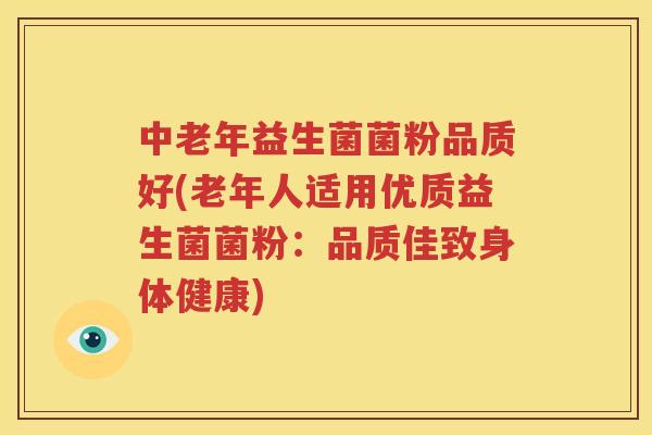 中老年益生菌菌粉品质好(老年人适用优质益生菌菌粉：品质佳致身体健康)