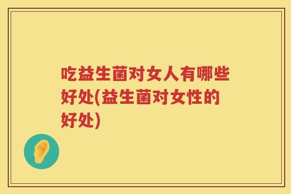 吃益生菌对女人有哪些好处(益生菌对女性的好处)