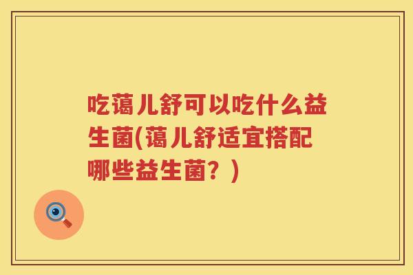 吃蔼儿舒可以吃什么益生菌(蔼儿舒适宜搭配哪些益生菌？)