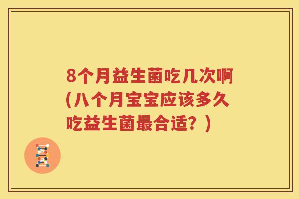 8个月益生菌吃几次啊(八个月宝宝应该多久吃益生菌最合适？)