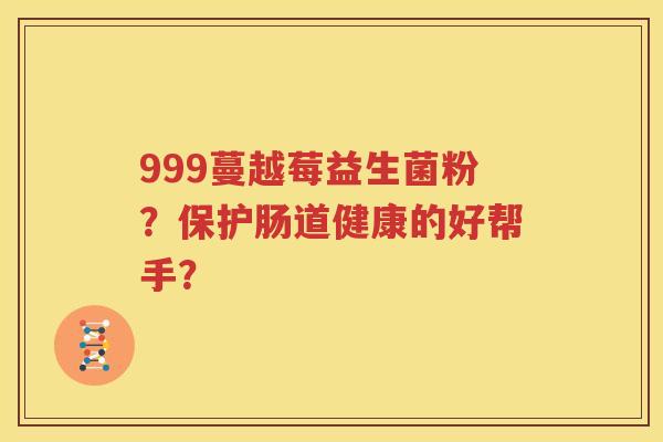 999蔓越莓益生菌粉？保护肠道健康的好帮手？