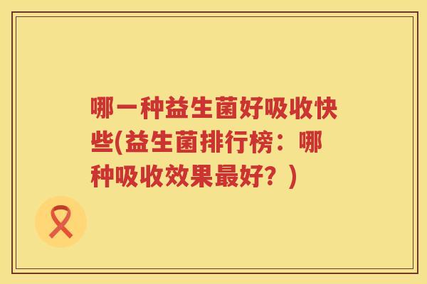 哪一种益生菌好吸收快些(益生菌排行榜：哪种吸收效果最好？)