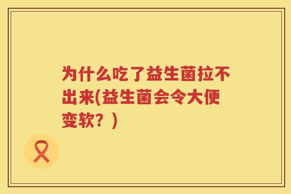 为什么吃了益生菌拉不出来(益生菌会令大便变软？)