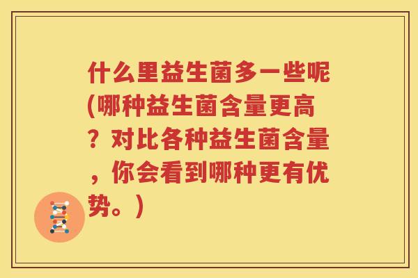 什么里益生菌多一些呢(哪种益生菌含量更高？对比各种益生菌含量，你会看到哪种更有优势。)