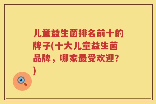 儿童益生菌排名前十的牌子(十大儿童益生菌品牌，哪家最受欢迎？)