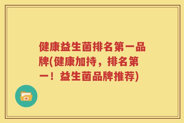 健康益生菌排名第一品牌(健康加持，排名第一！益生菌品牌推荐)