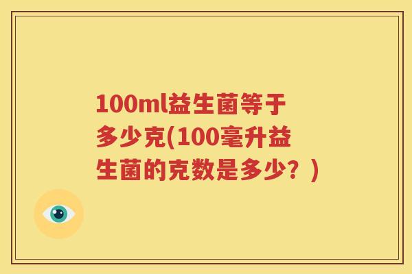 100ml益生菌等于多少克(100毫升益生菌的克数是多少？)
