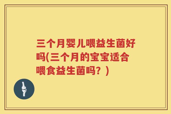 三个月婴儿喂益生菌好吗(三个月的宝宝适合喂食益生菌吗？)