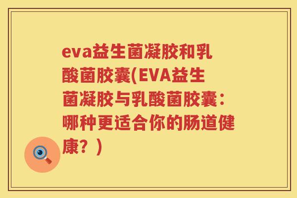 eva益生菌凝胶和乳酸菌胶囊(EVA益生菌凝胶与乳酸菌胶囊：哪种更适合你的肠道健康？)