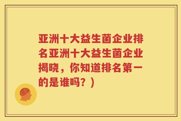亚洲十大益生菌企业排名亚洲十大益生菌企业揭晓，你知道排名第一的是谁吗？)