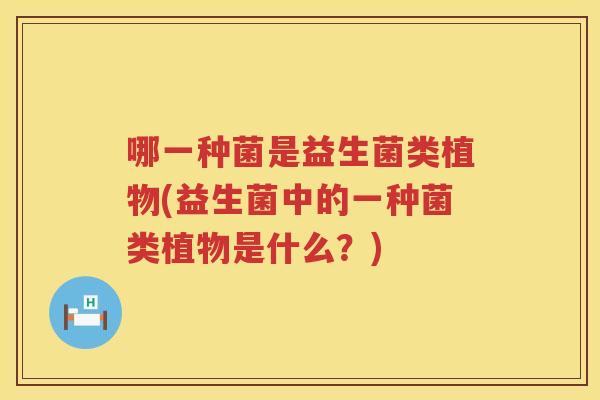 哪一种菌是益生菌类植物(益生菌中的一种菌类植物是什么？)
