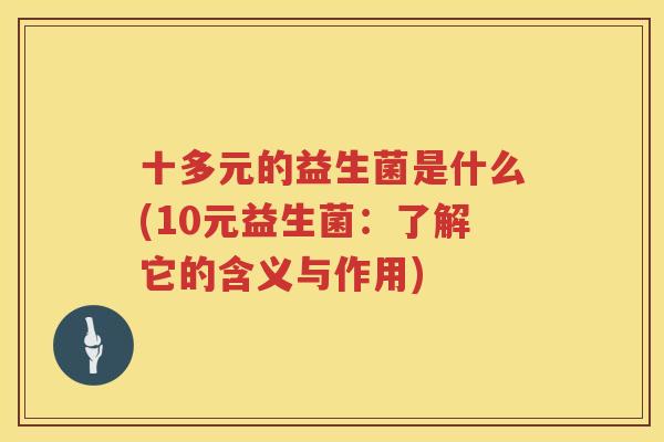 十多元的益生菌是什么(10元益生菌：了解它的含义与作用)