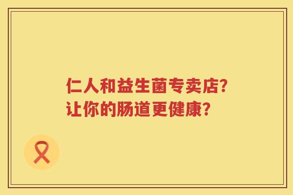 仁人和益生菌专卖店？让你的肠道更健康？