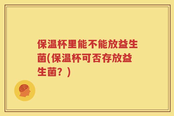 保温杯里能不能放益生菌(保温杯可否存放益生菌？)