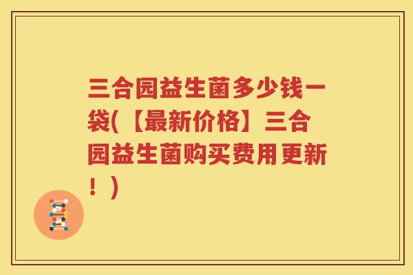 三合园益生菌多少钱一袋(【最新价格】三合园益生菌购买费用更新！)
