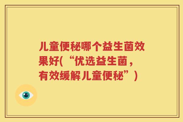 儿童便秘哪个益生菌效果好(“优选益生菌，有效缓解儿童便秘”)