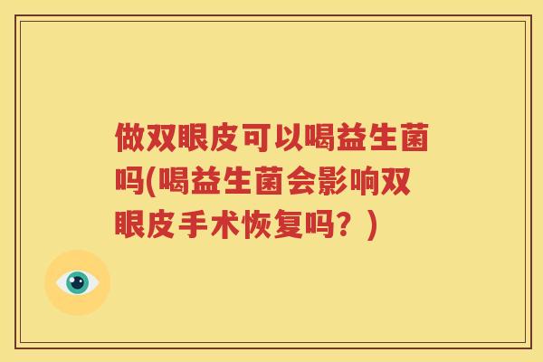 做双眼皮可以喝益生菌吗(喝益生菌会影响双眼皮手术恢复吗？)