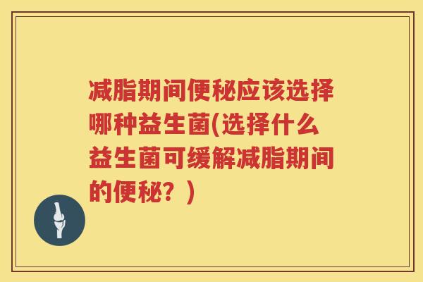 减脂期间便秘应该选择哪种益生菌(选择什么益生菌可缓解减脂期间的便秘？)