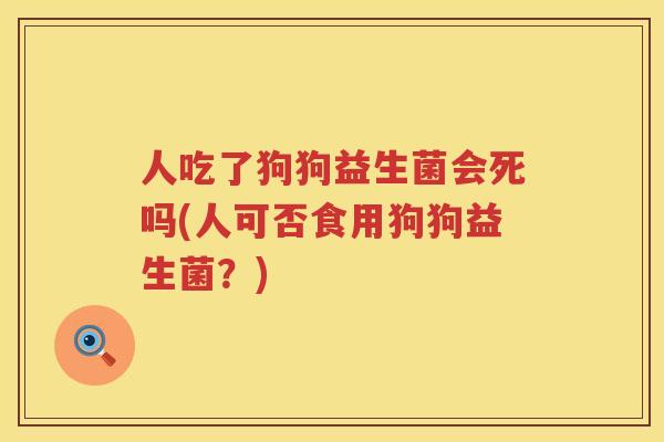 人吃了狗狗益生菌会死吗(人可否食用狗狗益生菌？)