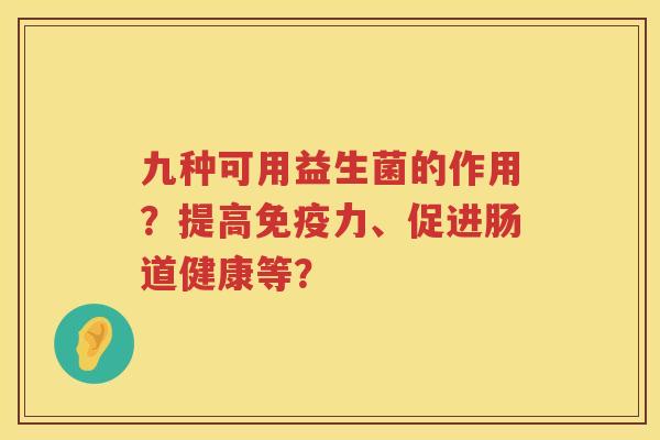 九种可用益生菌的作用？提高免疫力、促进肠道健康等？
