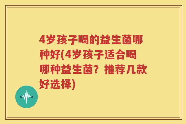 4岁孩子喝的益生菌哪种好(4岁孩子适合喝哪种益生菌？推荐几款好选择)