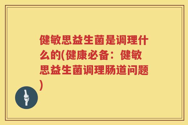 健敏思益生菌是调理什么的(健康必备：健敏思益生菌调理肠道问题)