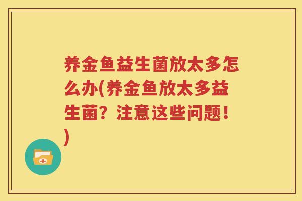 养金鱼益生菌放太多怎么办(养金鱼放太多益生菌？注意这些问题！)