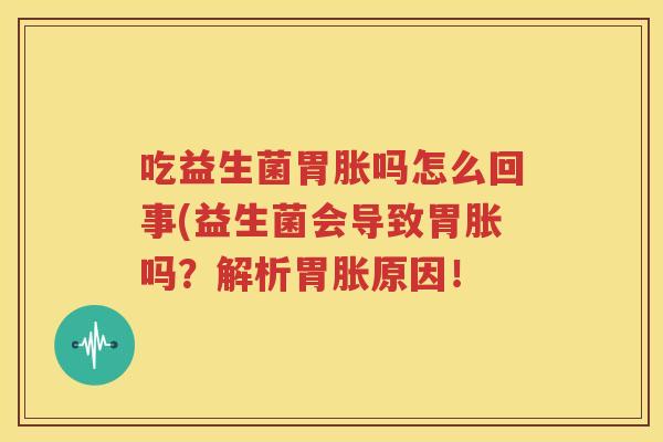 吃益生菌胃胀吗怎么回事(益生菌会导致胃胀吗？解析胃胀原因！