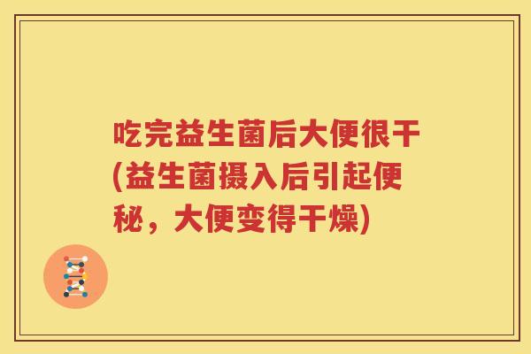 吃完益生菌后大便很干(益生菌摄入后引起便秘，大便变得干燥)