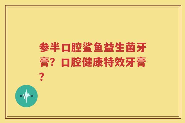 参半口腔鲨鱼益生菌牙膏？口腔健康特效牙膏？
