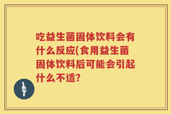 吃益生菌固体饮料会有什么反应(食用益生菌固体饮料后可能会引起什么不适？