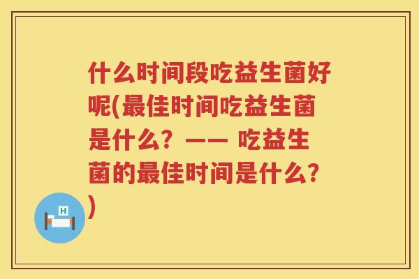 什么时间段吃益生菌好呢(最佳时间吃益生菌是什么？—— 吃益生菌的最佳时间是什么？)
