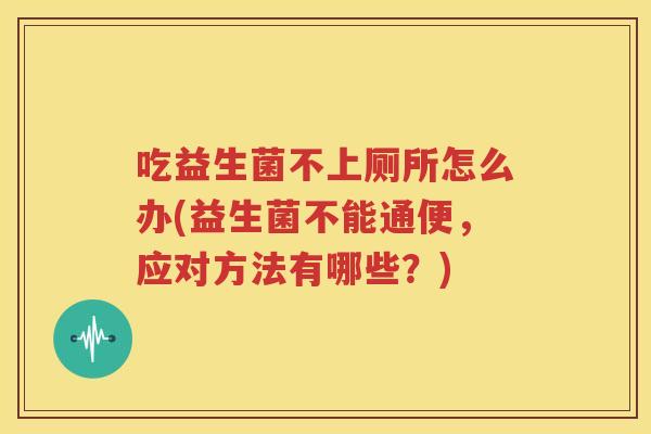 吃益生菌不上厕所怎么办(益生菌不能通便，应对方法有哪些？)