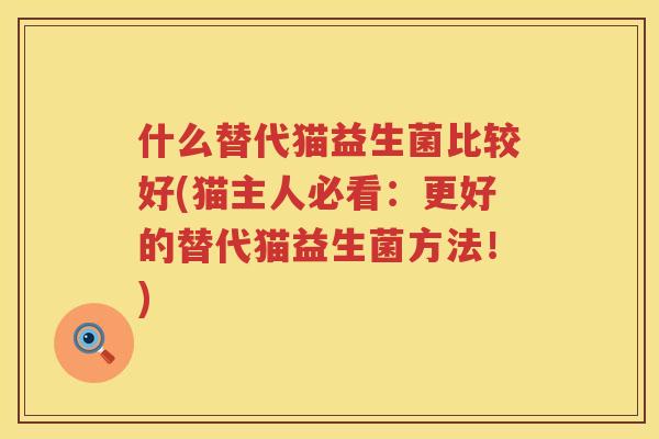 什么替代猫益生菌比较好(猫主人必看：更好的替代猫益生菌方法！)