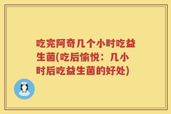 吃完阿奇几个小时吃益生菌(吃后愉悦：几小时后吃益生菌的好处)