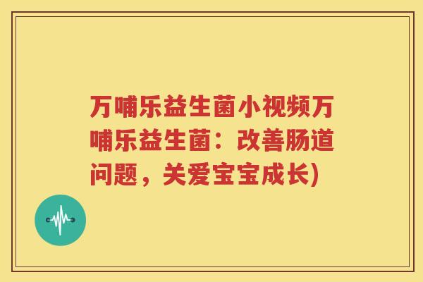 万哺乐益生菌小视频万哺乐益生菌：改善肠道问题，关爱宝宝成长)