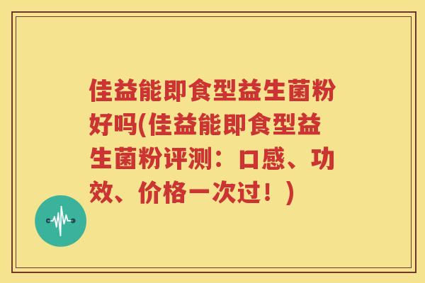 佳益能即食型益生菌粉好吗(佳益能即食型益生菌粉评测：口感、功效、价格一次过！)
