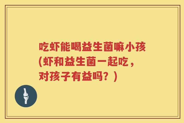 吃虾能喝益生菌嘛小孩(虾和益生菌一起吃，对孩子有益吗？)