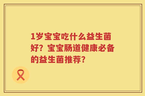 1岁宝宝吃什么益生菌好？宝宝肠道健康必备的益生菌推荐？