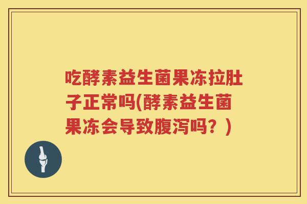 吃酵素益生菌果冻拉肚子正常吗(酵素益生菌果冻会导致腹泻吗？)