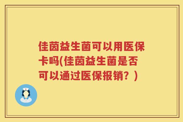 佳茵益生菌可以用医保卡吗(佳茵益生菌是否可以通过医保报销？)