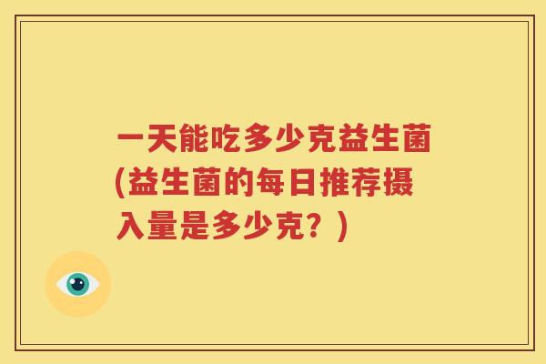 一天能吃多少克益生菌(益生菌的每日推荐摄入量是多少克？)